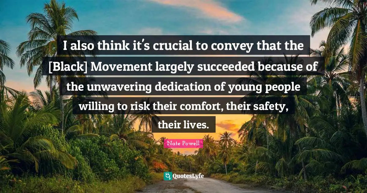 I also think it's crucial to convey that the [Black] Movement largely succeeded because of the unwavering dedication of young people willing to risk their comfort, their safety, their lives.