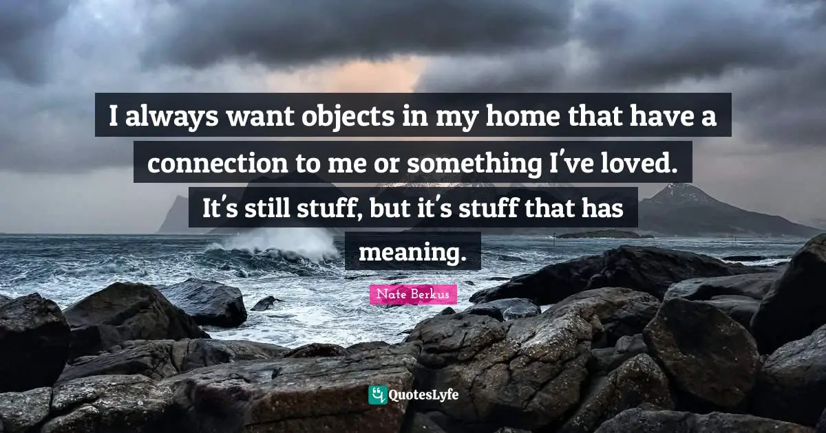 I always want objects in my home that have a connection to me or something I've loved. It's still stuff, but it's stuff that has meaning.