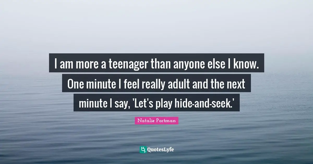 I am more a teenager than anyone else I know. One minute I feel really adult and the next minute I say, 'Let's play hide-and-seek.'