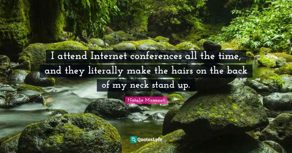 I attend Internet conferences all the time, and they literally make the hairs on the back of my neck stand up.