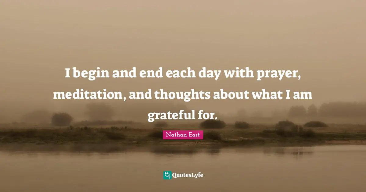 I begin and end each day with prayer, meditation, and thoughts about what I am grateful for.