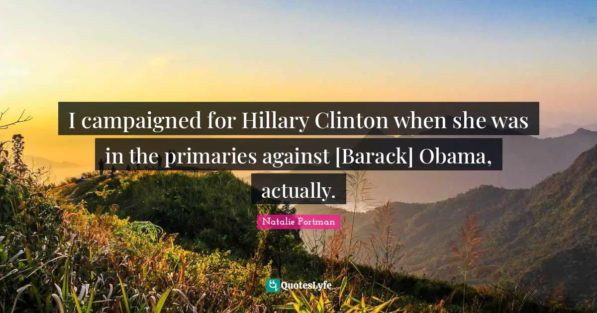 I campaigned for Hillary Clinton when she was in the primaries against [Barack] Obama, actually.