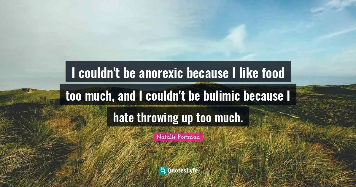 I couldn't be anorexic because I like food too much, and I couldn't be bulimic because I hate throwing up too much.