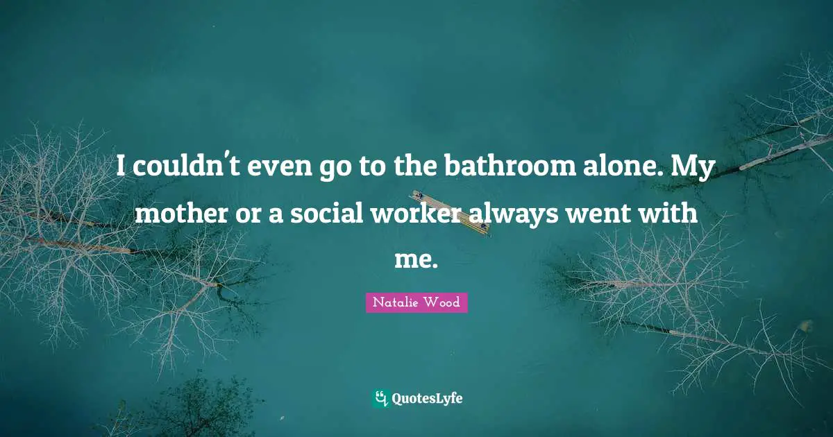 I couldn't even go to the bathroom alone. My mother or a social worker always went with me.
