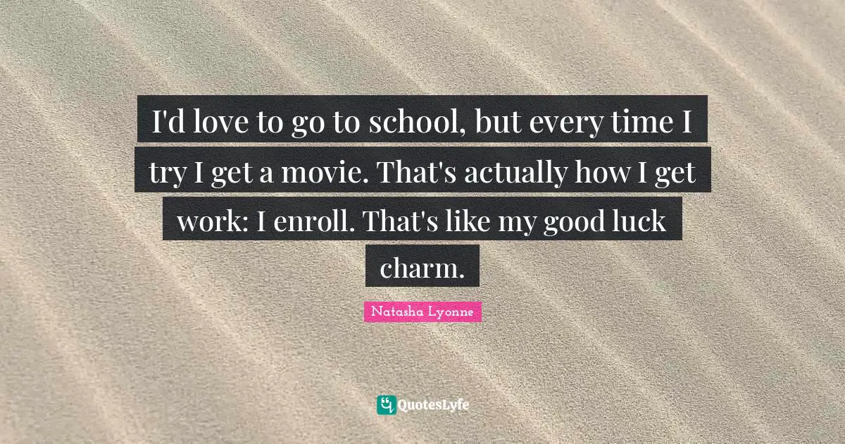 I'd love to go to school, but every time I try I get a movie. That's actually how I get work: I enroll. That's like my good luck charm.
