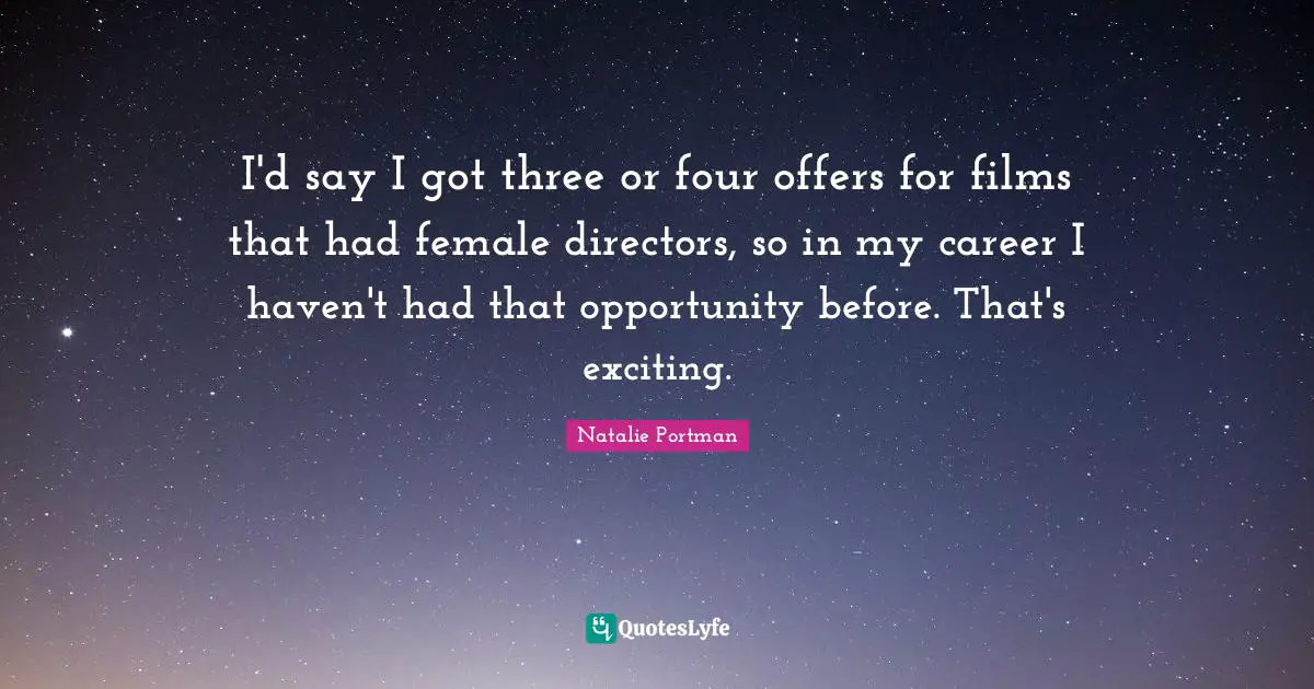 I'd say I got three or four offers for films that had female directors, so in my career I haven't had that opportunity before. That's exciting.