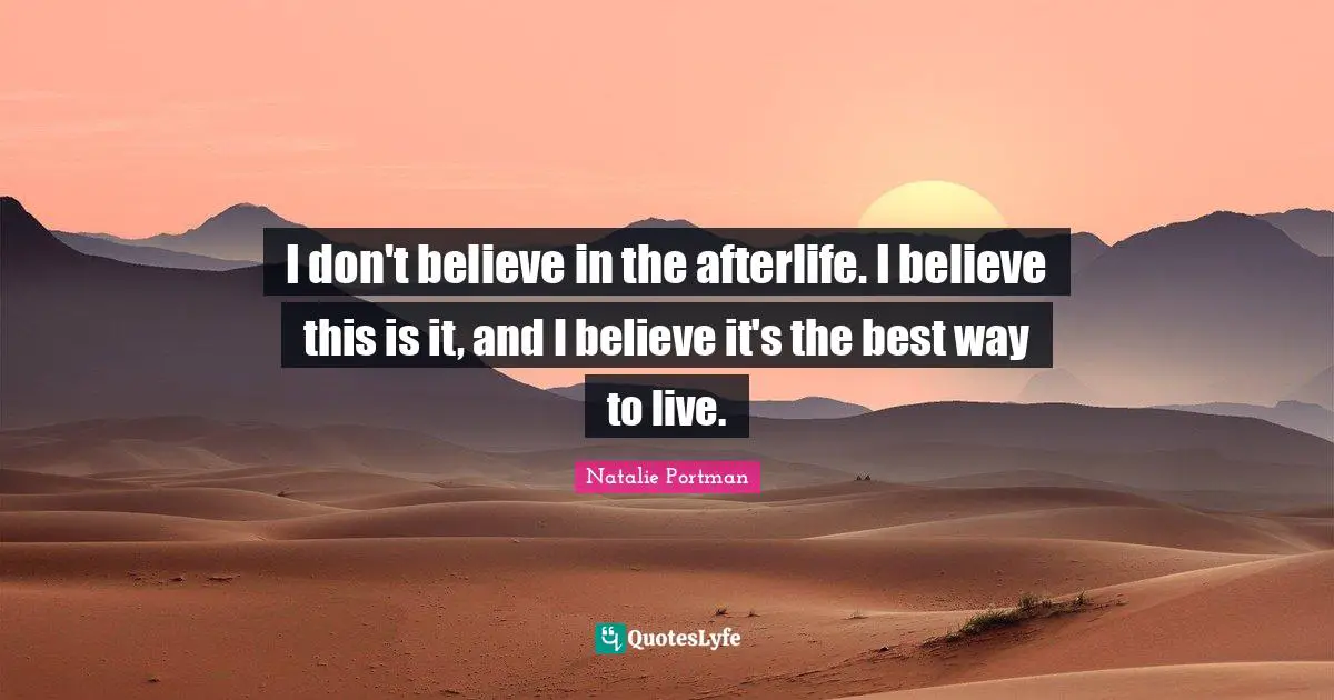 I don't believe in the afterlife. I believe this is it, and I believe it's the best way to live.