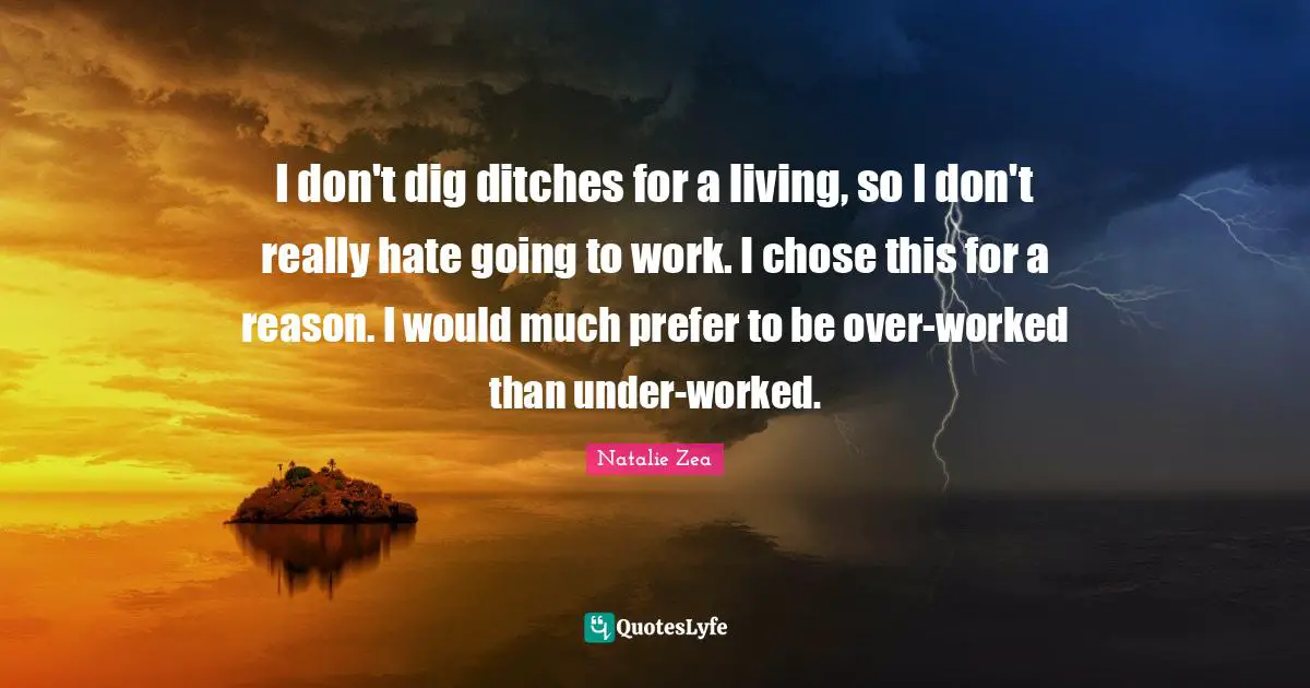 I don't dig ditches for a living, so I don't really hate going to work. I chose this for a reason. I would much prefer to be over-worked than under-worked.