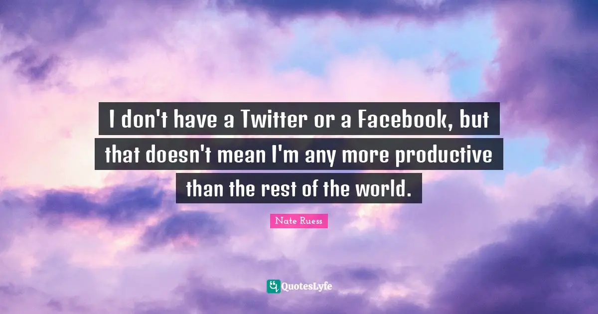 Nate Ruess Quotes: "I don't have a Twitter or a Facebook, but that doesn't mean I'm any more productive than the rest of the world."