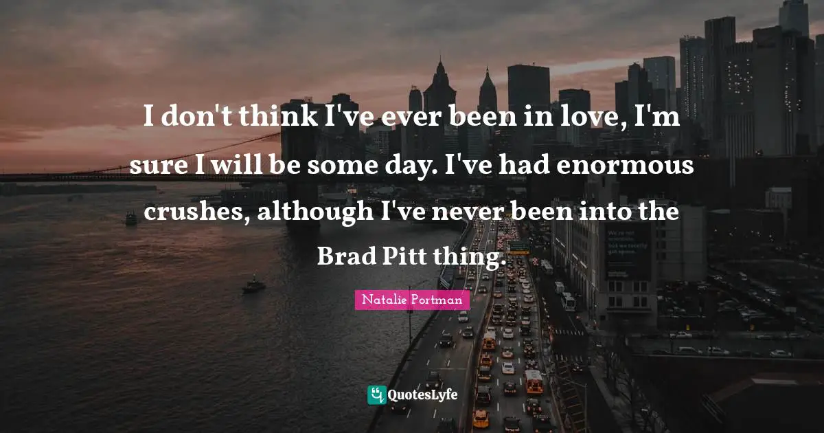 I don't think I've ever been in love, I'm sure I will be some day. I've had enormous crushes, although I've never been into the Brad Pitt thing.