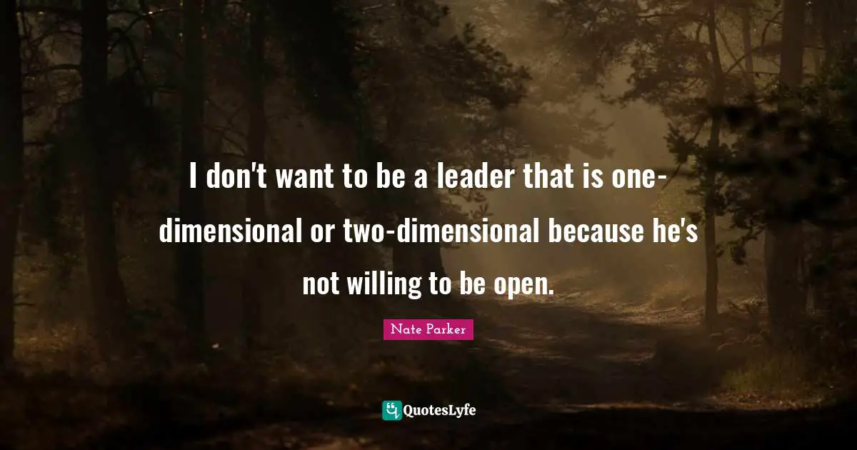I don't want to be a leader that is one-dimensional or two-dimensional because he's not willing to be open.