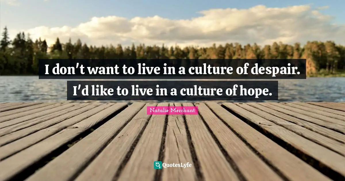 I don't want to live in a culture of despair. I'd like to live in a culture of hope.