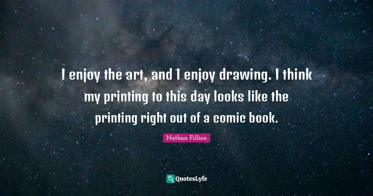 I enjoy the art, and I enjoy drawing. I think my printing to this day looks like the printing right out of a comic book.
