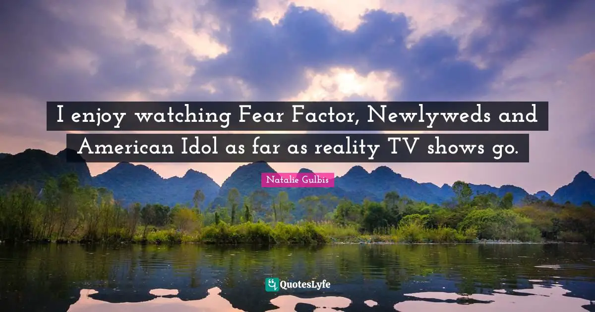 I enjoy watching Fear Factor, Newlyweds and American Idol as far as reality TV shows go.