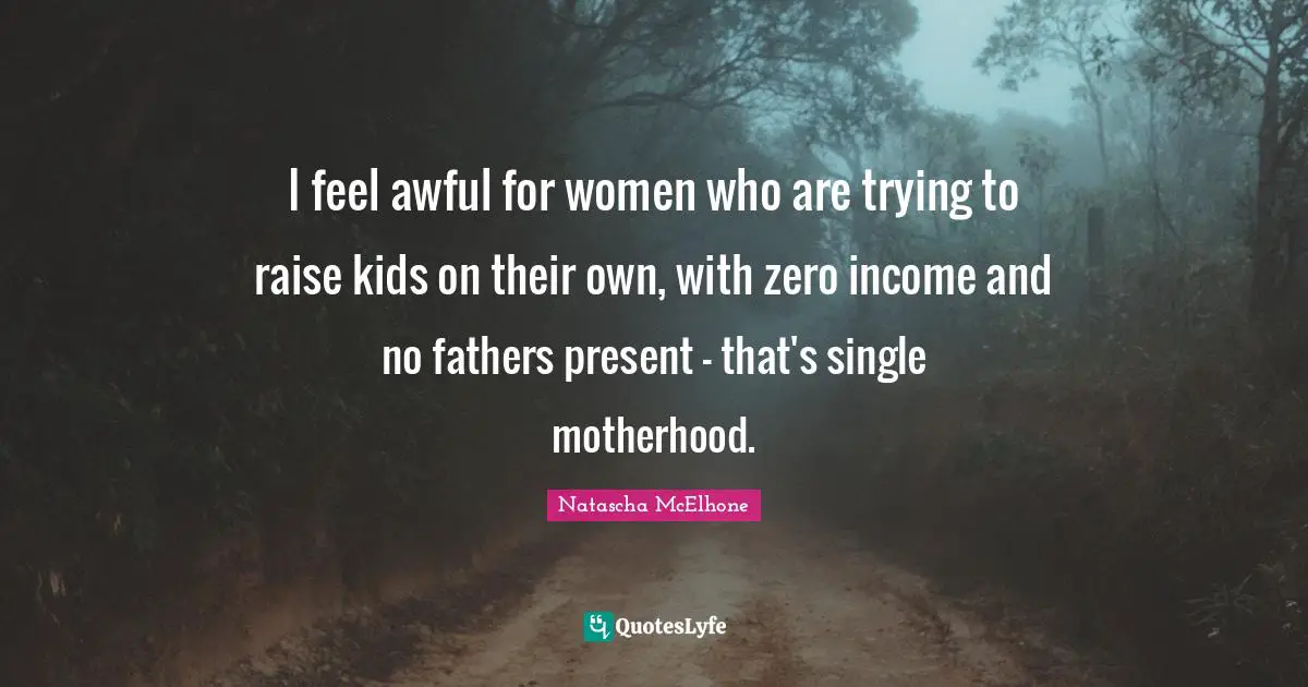 I feel awful for women who are trying to raise kids on their own, with zero income and no fathers present - that's single motherhood.