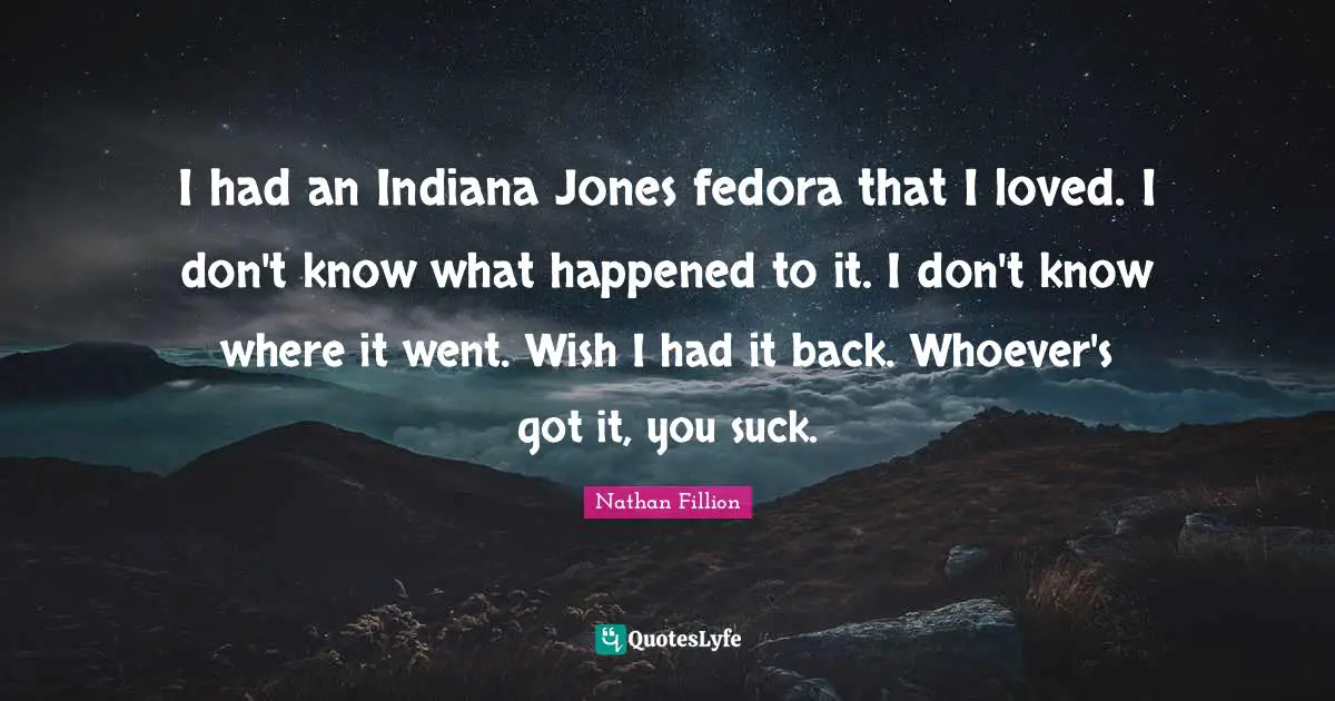 I had an Indiana Jones fedora that I loved. I don't know what happened to it. I don't know where it went. Wish I had it back. Whoever's got it, you suck.