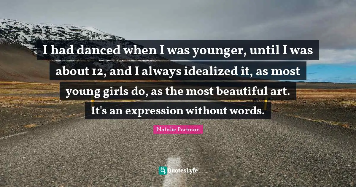 I had danced when I was younger, until I was about 12, and I always idealized it, as most young girls do, as the most beautiful art. It's an expression without words.