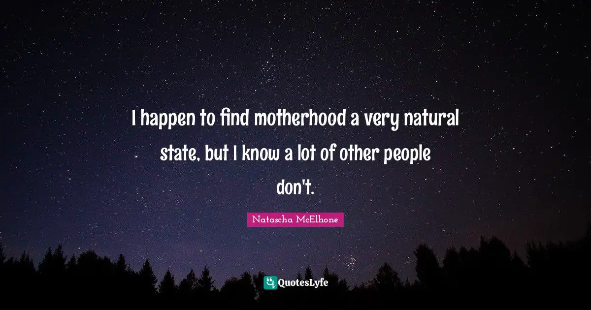I happen to find motherhood a very natural state, but I know a lot of other people don't.