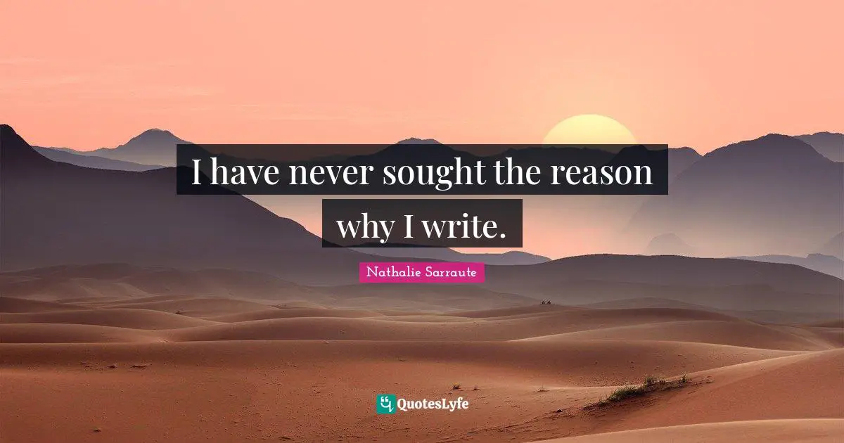 I have never sought the reason why I write.