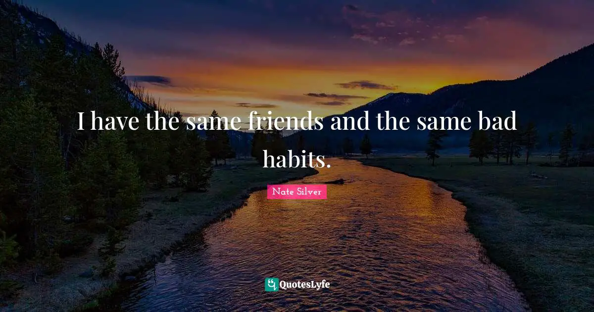 I have the same friends and the same bad habits.