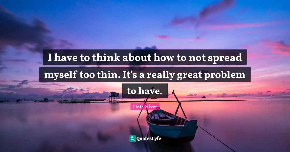 I have to think about how to not spread myself too thin. It's a really great problem to have.