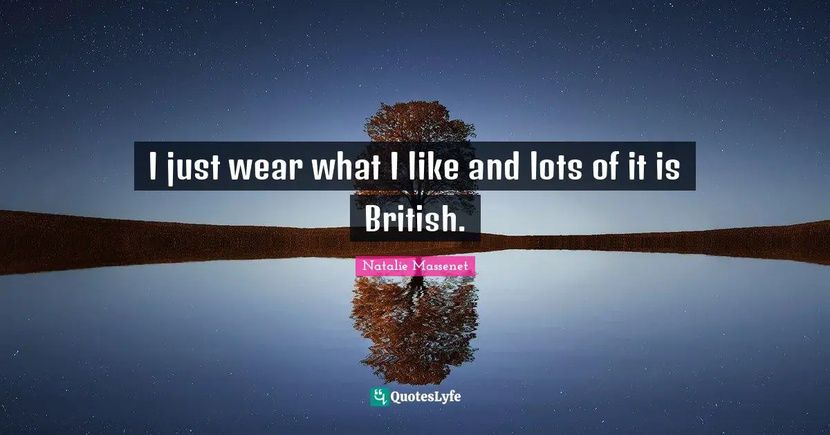 I just wear what I like and lots of it is British.