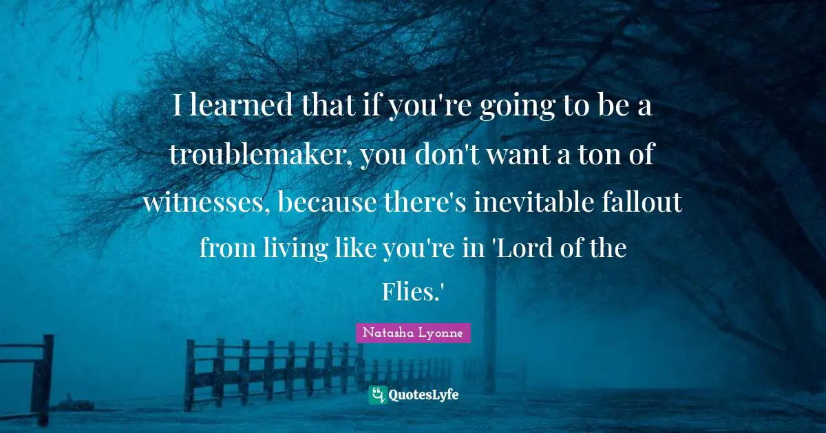 I learned that if you're going to be a troublemaker, you don't want a ton of witnesses, because there's inevitable fallout from living like you're in 'Lord of the Flies.'