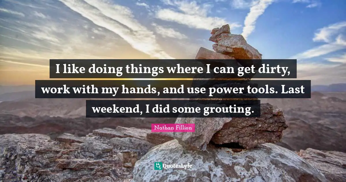 I like doing things where I can get dirty, work with my hands, and use power tools. Last weekend, I did some grouting.