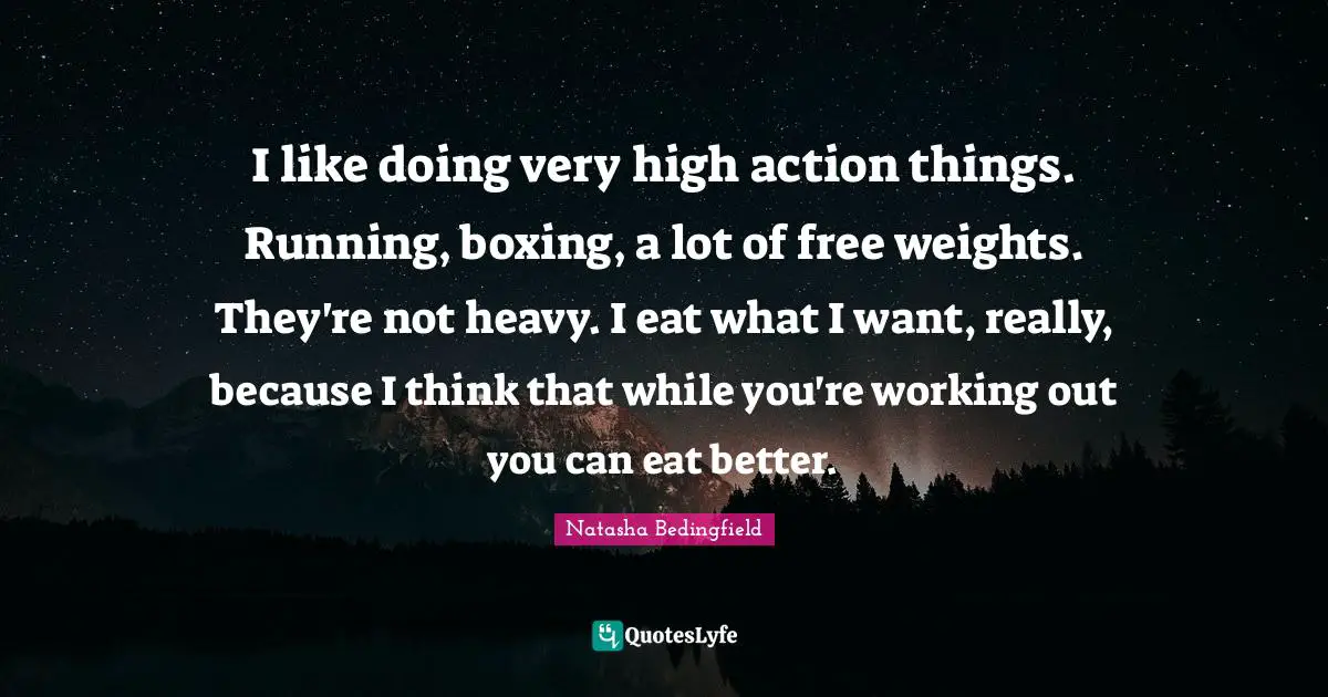 Natasha Bedingfield Quotes: "I like doing very high action things. Running, boxing, a lot of free weights. They're not heavy. I eat what I want, really, because I think that while you're working out you can eat better."