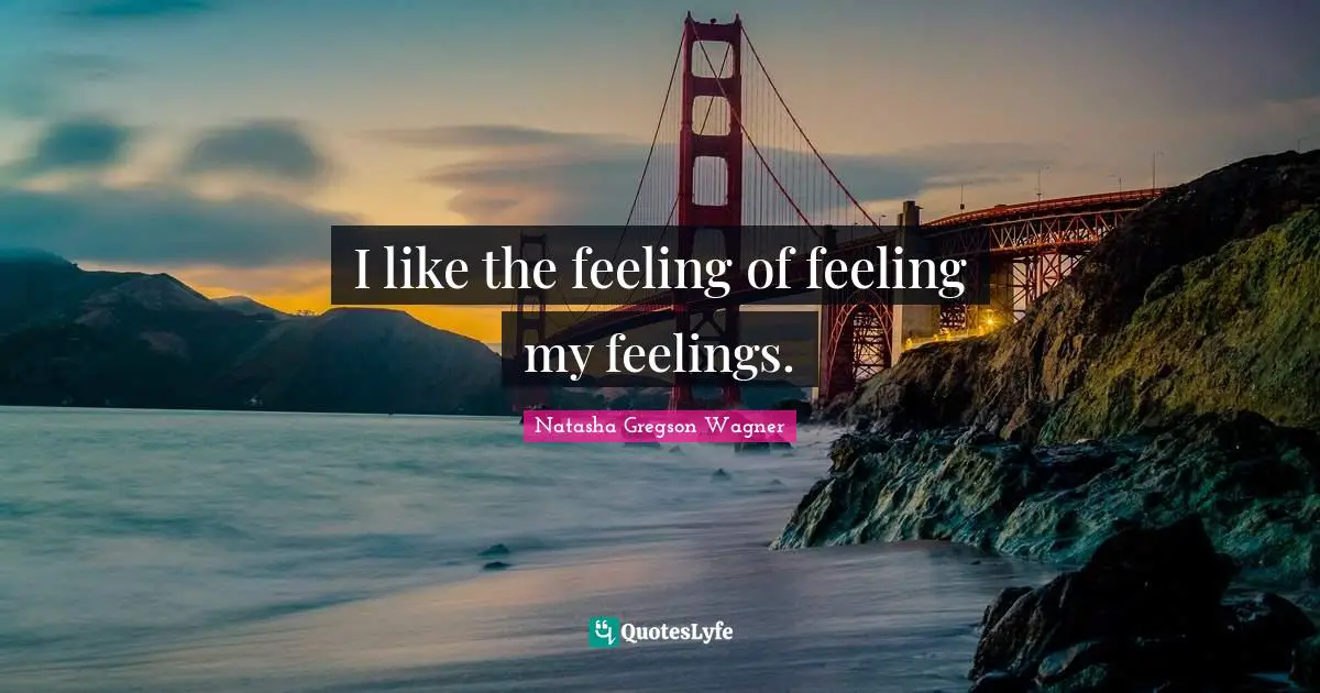 I like the feeling of feeling my feelings.