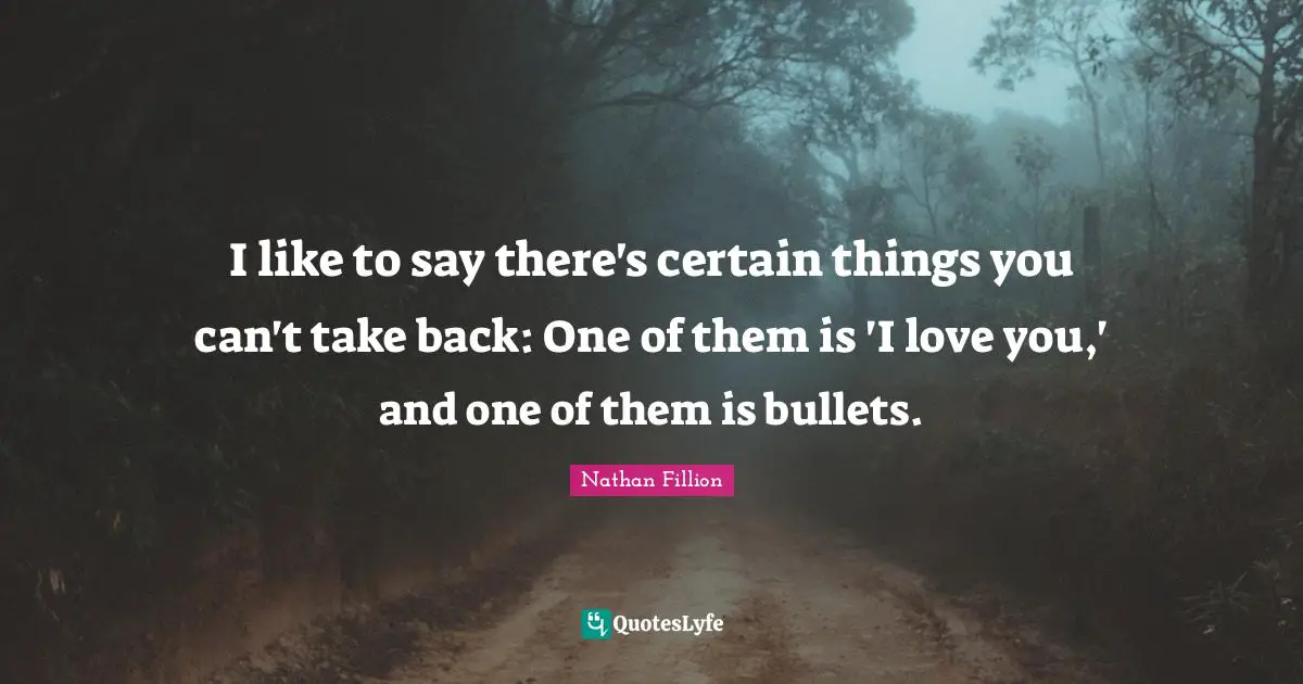 I like to say there's certain things you can't take back: One of them is 'I love you,' and one of them is bullets.