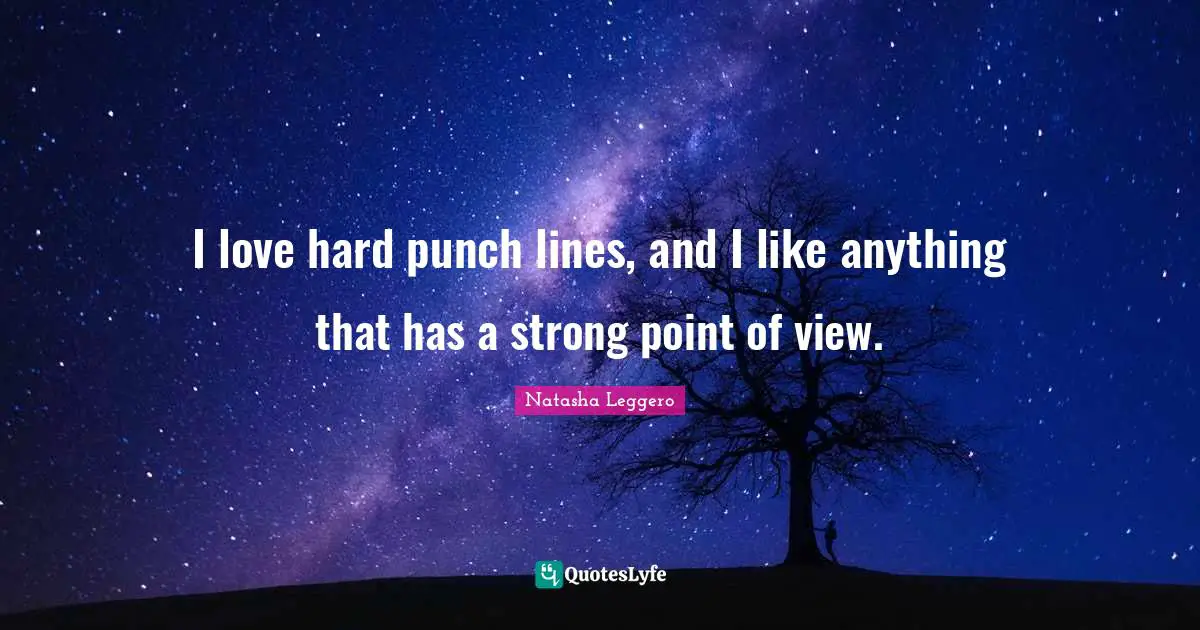 I love hard punch lines, and I like anything that has a strong point of view.