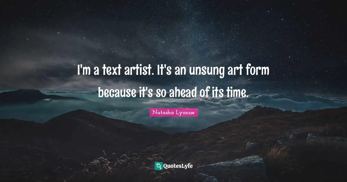 I'm a text artist. It's an unsung art form because it's so ahead of its time.