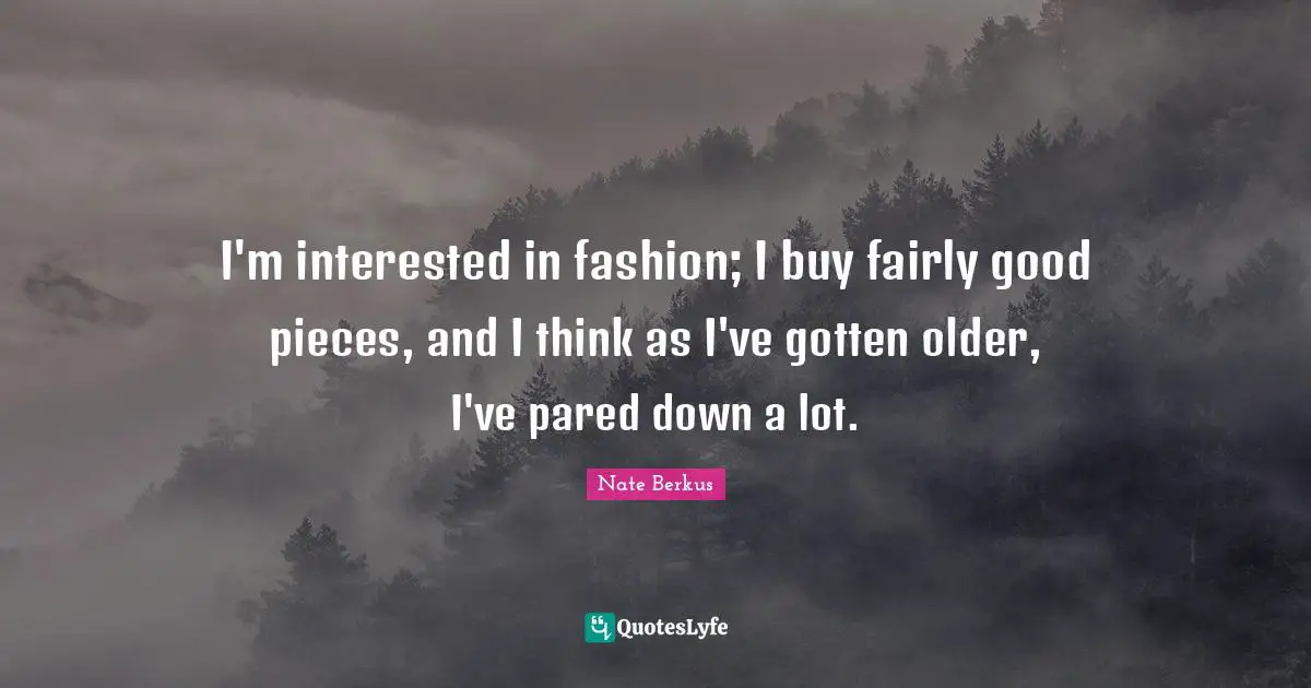 I'm interested in fashion; I buy fairly good pieces, and I think as I've gotten older, I've pared down a lot.