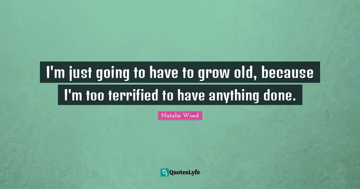 Terrified Quotes: "I'm just going to have to grow old, because I'm too terrified to have anything done."