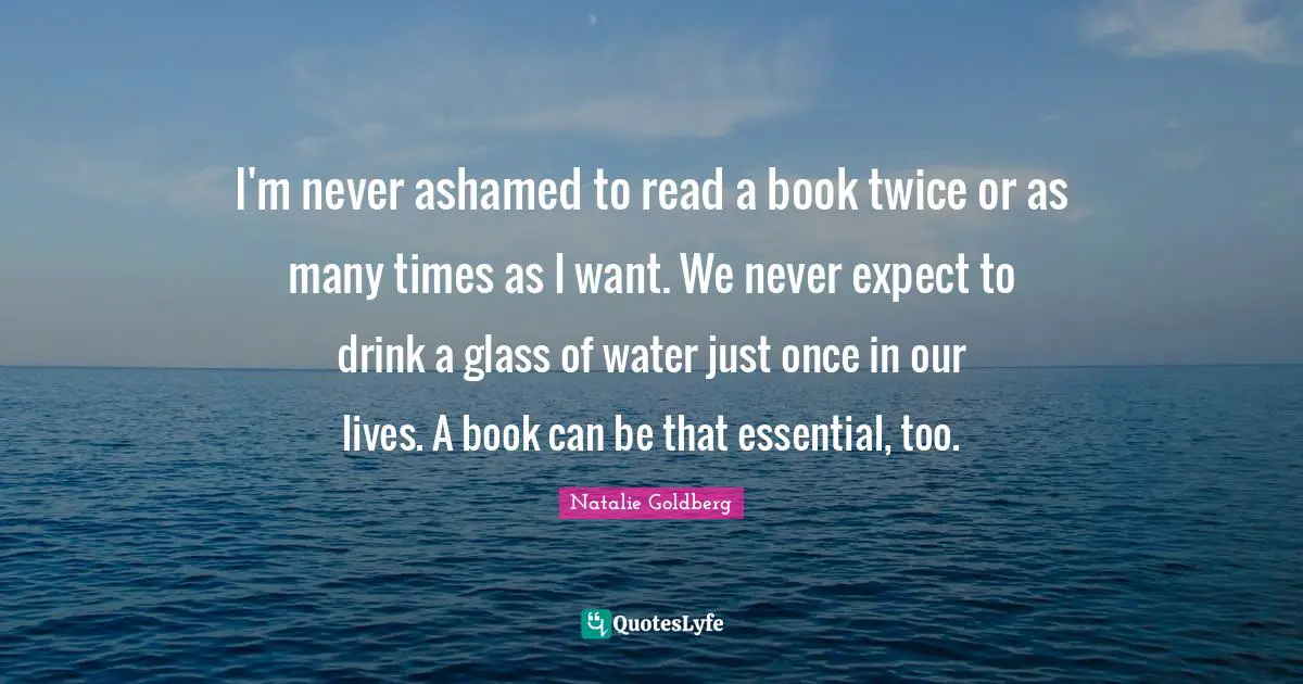 Never Expect Quotes: "I'm never ashamed to read a book twice or as many times as I want. We never expect to drink a glass of water just once in our lives. A book can be that essential, too."