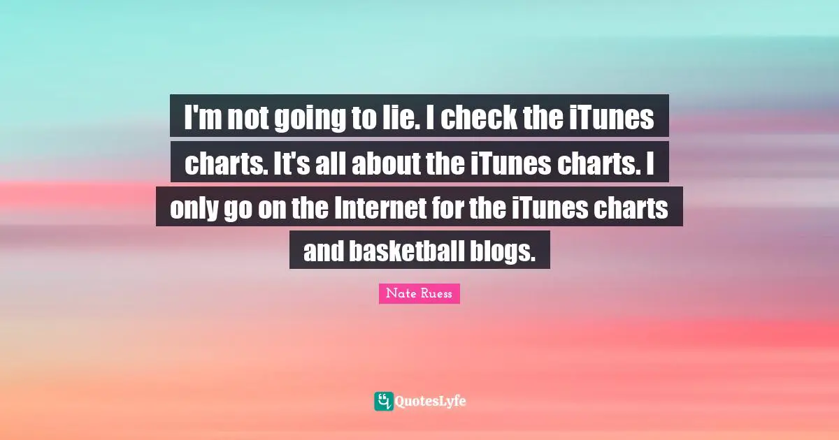 Nate Ruess Quotes: "I'm not going to lie. I check the iTunes charts. It's all about the iTunes charts. I only go on the Internet for the iTunes charts and basketball blogs."