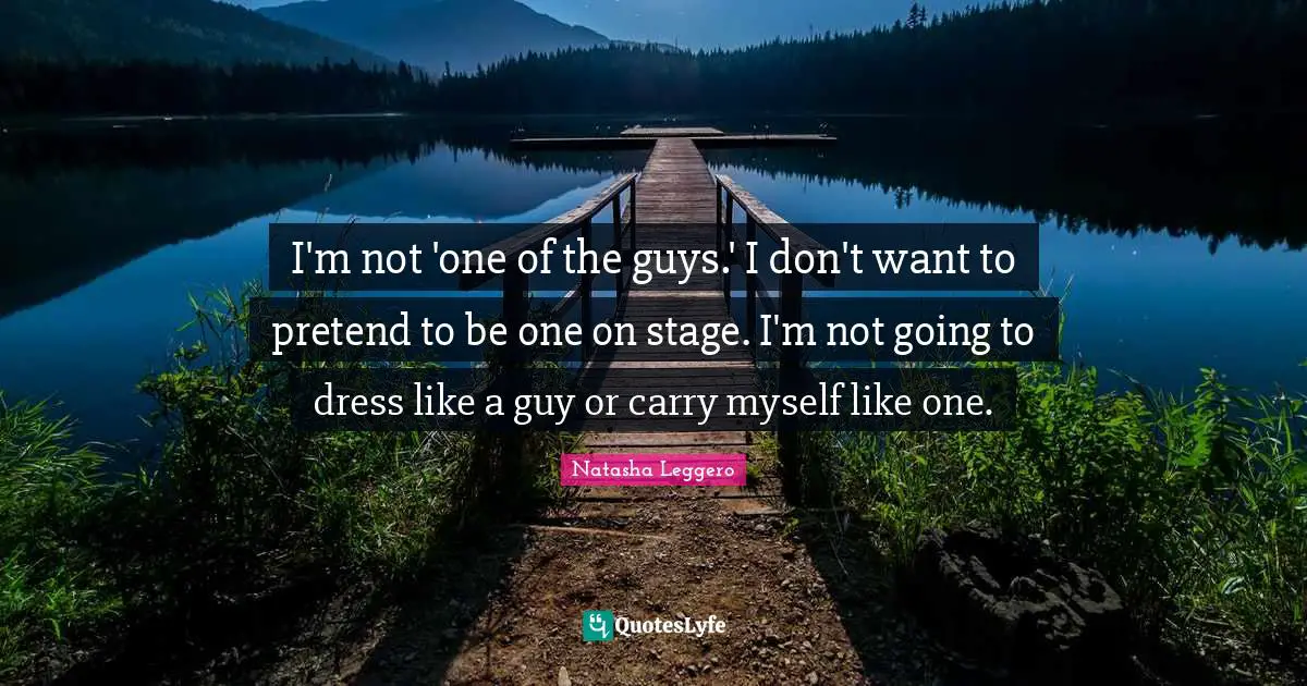 I'm not 'one of the guys.' I don't want to pretend to be one on stage. I'm not going to dress like a guy or carry myself like one.