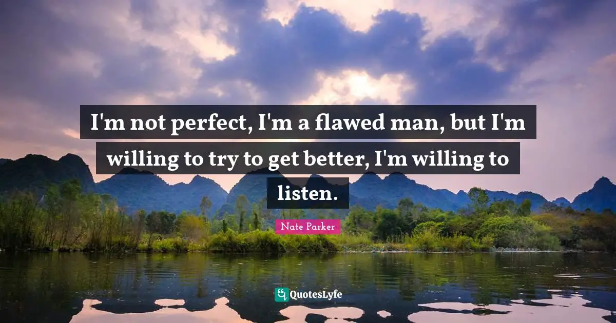 Willing To Try Quotes: "I'm not perfect, I'm a flawed man, but I'm willing to try to get better, I'm willing to listen."