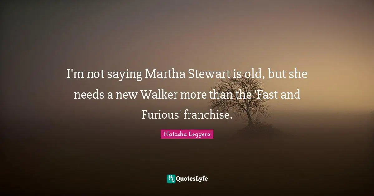 I'm not saying Martha Stewart is old, but she needs a new Walker more than the 'Fast and Furious' franchise.