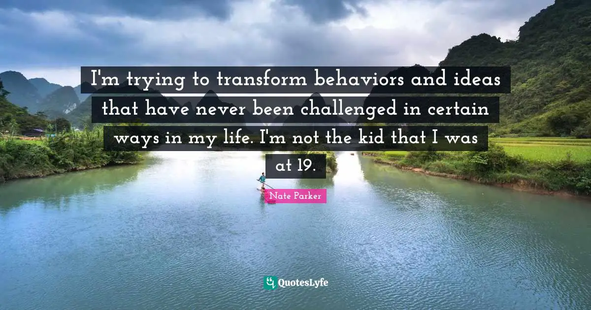 I'm trying to transform behaviors and ideas that have never been challenged in certain ways in my life. I'm not the kid that I was at 19.