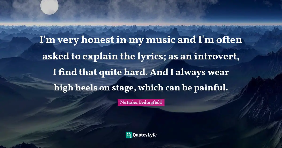 Natasha Bedingfield Quotes: "I'm very honest in my music and I'm often asked to explain the lyrics; as an introvert, I find that quite hard. And I always wear high heels on stage, which can be painful."