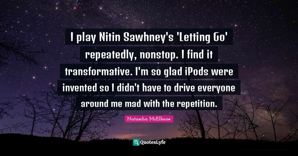 I play Nitin Sawhney's 'Letting Go' repeatedly, nonstop. I find it transformative. I'm so glad iPods were invented so I didn't have to drive everyone around me mad with the repetition.
