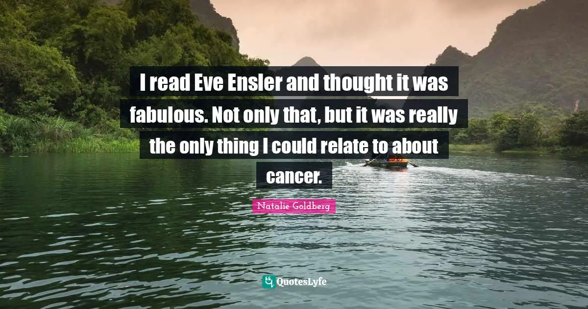 I read Eve Ensler and thought it was fabulous. Not only that, but it was really the only thing I could relate to about cancer.