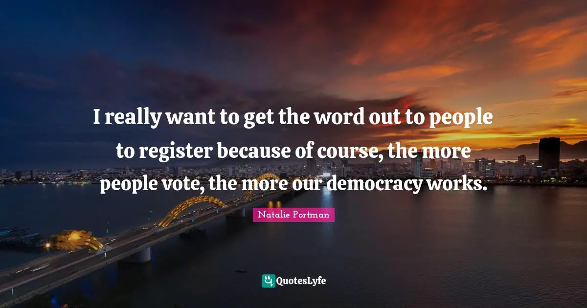 I really want to get the word out to people to register because of course, the more people vote, the more our democracy works.