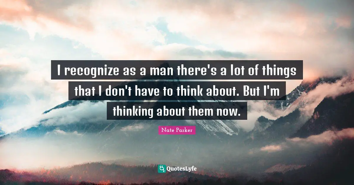I recognize as a man there's a lot of things that I don't have to think about. But I'm thinking about them now.