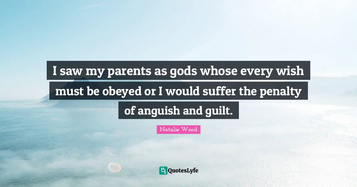 Anguish Quotes: "I saw my parents as gods whose every wish must be obeyed or I would suffer the penalty of anguish and guilt."