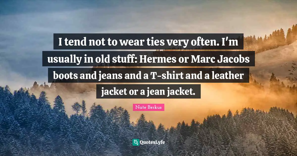 I tend not to wear ties very often. I'm usually in old stuff: Hermes or Marc Jacobs boots and jeans and a T-shirt and a leather jacket or a jean jacket.