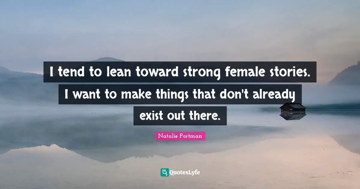 I tend to lean toward strong female stories. I want to make things that don't already exist out there.