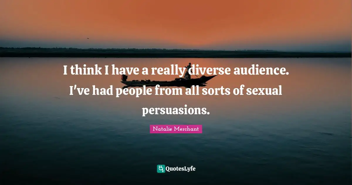 I think I have a really diverse audience. I've had people from all sorts of sexual persuasions.